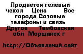 Продаётся гелевый чехол  › Цена ­ 55 - Все города Сотовые телефоны и связь » Другое   . Тамбовская обл.,Моршанск г.